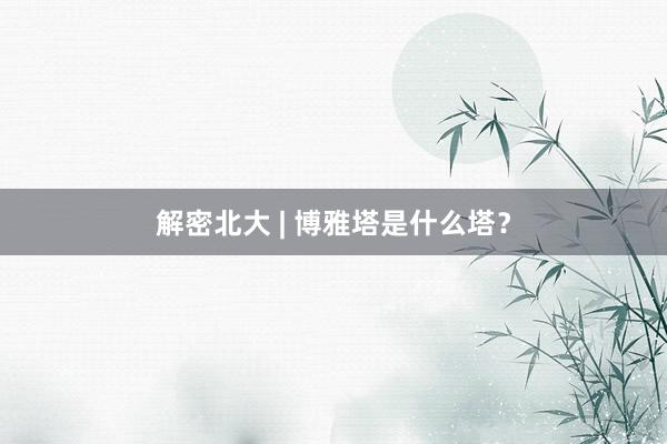 解密北大 | 博雅塔是什么塔?